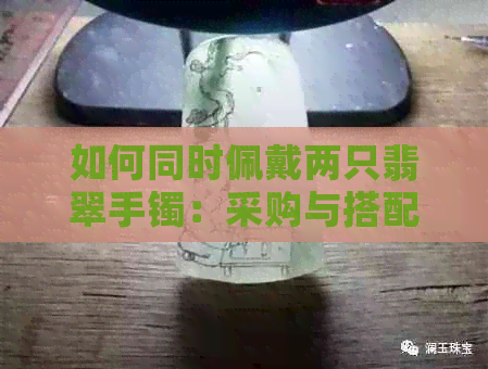 如何同时佩戴两只翡翠手镯：采购与搭配技巧