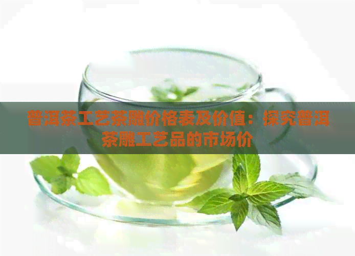 普洱茶工艺茶雕价格表及价值：探究普洱茶雕工艺品的市场价