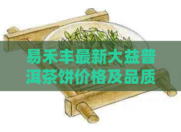 易禾丰最新大益普洱茶饼价格及品质对比分析