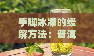 手脚冰凉的缓解方法：普洱茶是否有效？还有哪些其他选择？