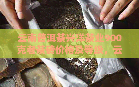 云南普洱茶兴洋茶业900克老茶砖价格及等级，云南普洱兴洋茶业。