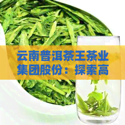 云南普洱茶王茶业集团股份：探索高品质普洱茶的完整解决方案