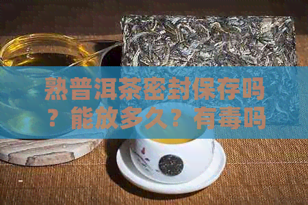 熟普洱茶密封保存吗？能放多久？有吗？还能喝吗？可以用密封袋保存吗？