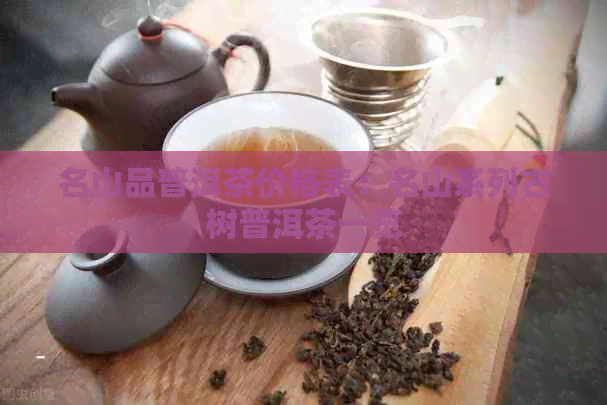 名山品普洱茶价格表：名山系列古树普洱茶一览