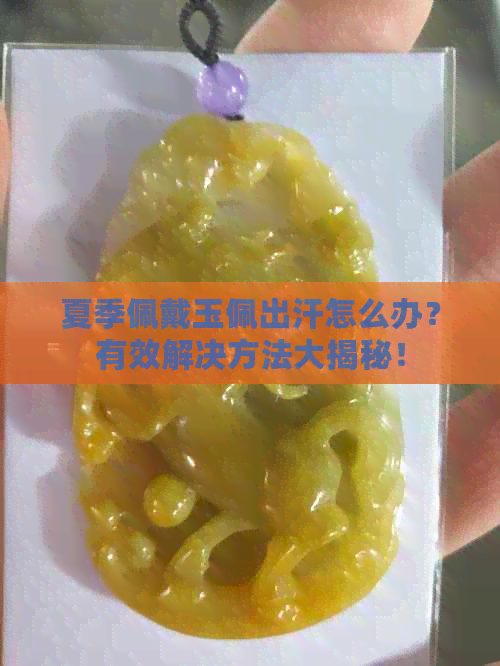 夏季佩戴玉佩出汗怎么办？有效解决方法大揭秘！