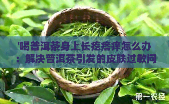 '喝普洱茶身上长疙瘩痒怎么办：解决普洱茶引发的皮肤过敏问题'