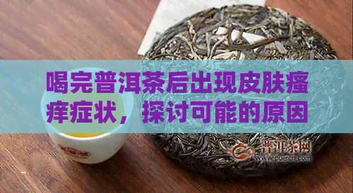 喝完普洱茶后出现皮肤瘙痒症状，探讨可能的原因与解决办法