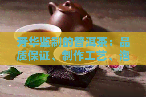 芳华监制的普洱茶：品质保证、制作工艺、泡法技巧及口感体验全方位解析