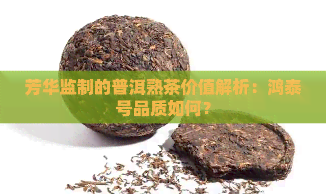 芳华监制的普洱熟茶价值解析：鸿泰号品质如何？