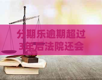 逾期超过3年后法院还会受理嘛：不还款项会翻倍吗？