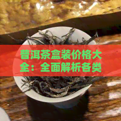 普洱茶盒装价格大全：全面解析各类普洱茶盒装的购买与收藏价值