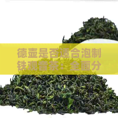 德壶是否适合泡制铁观音茶：全面分析与解答，让你轻松掌握泡茶技巧