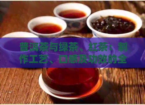 普洱茶与绿茶、红茶：制作工艺、口感及功效的全面比较