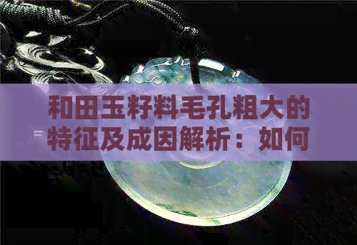 和田玉籽料毛孔粗大的特征及成因解析：如何鉴别优质与劣质？