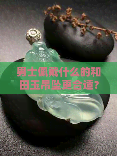 男士佩戴什么的和田玉吊坠更合适？京东热销的玉吊坠推荐