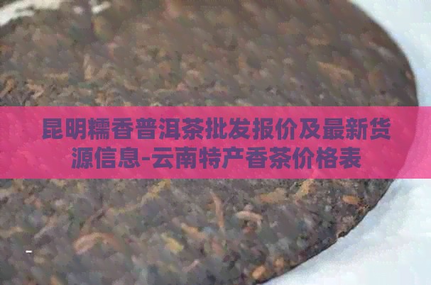 昆明糯香普洱茶批发报价及最新货源信息-云南特产香茶价格表