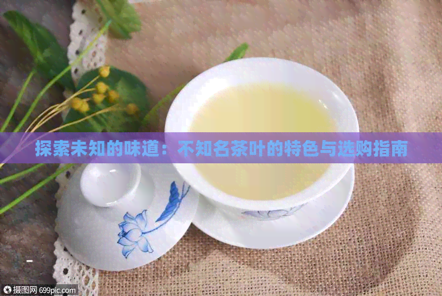 探索未知的味道：不知名茶叶的特色与选购指南