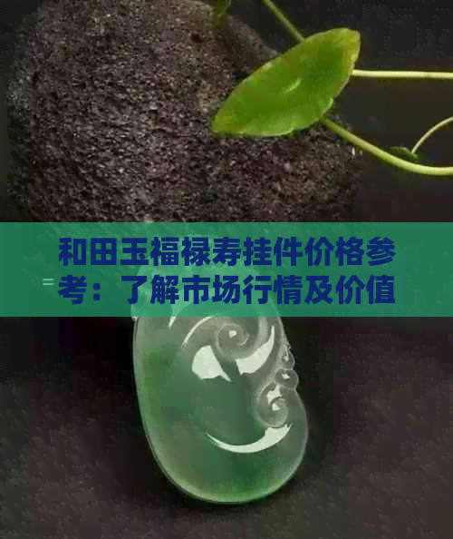 和田玉福禄寿挂件价格参考：了解市场行情及价值评估，助你做出明智购买决策