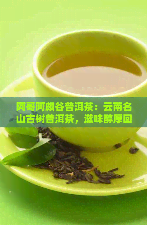 阿哥阿颇谷普洱茶：云南名山古树普洱茶，滋味醇厚回，品质上乘。