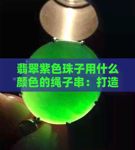 翡翠紫色珠子用什么颜色的绳子串：打造出独特魅力的手链