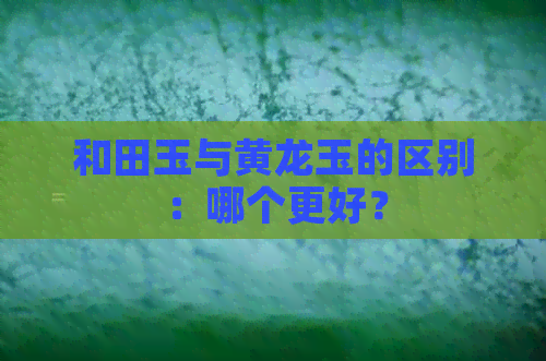 和田玉与黄龙玉的区别：哪个更好？