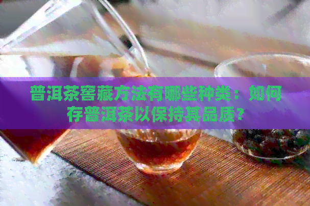 普洱茶窖藏方法有哪些种类：如何存普洱茶以保持其品质？