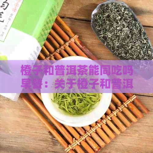 橙子和普洱茶能同吃吗早餐：关于橙子和普洱茶能否同时食用的建议。