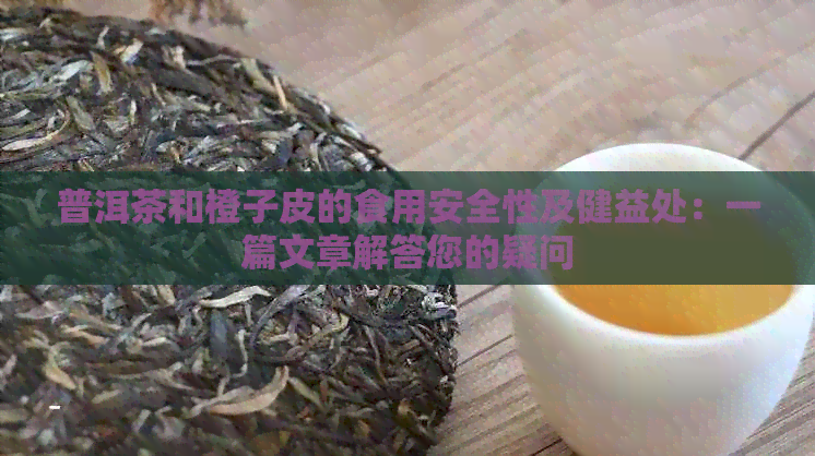 普洱茶和橙子皮的食用安全性及健益处：一篇文章解答您的疑问