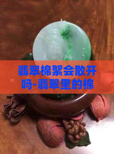 翡翠棉絮会散开吗-翡翠里的棉絮会散开吗