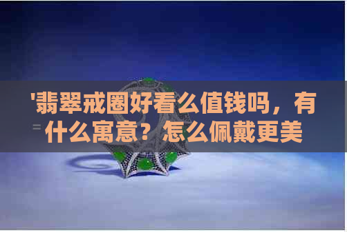 '翡翠戒圈好看么值钱吗，有什么寓意？怎么佩戴更美观？'