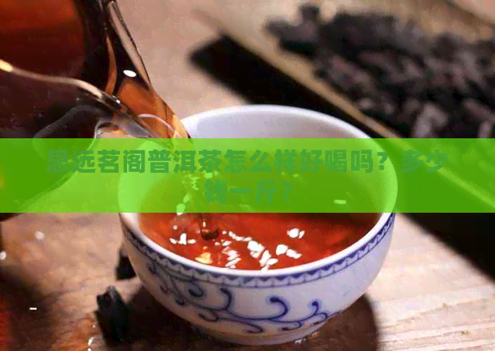 思远茗阁普洱茶怎么样好喝吗？多少钱一斤？