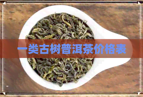 一类古树普洱茶价格表