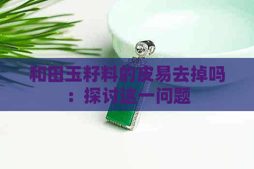 和田玉籽料的皮易去掉吗：探讨这一问题