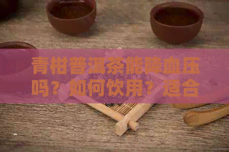 青柑普洱茶能降血压吗？如何饮用？适合女性喝吗？还有降火效果吗？