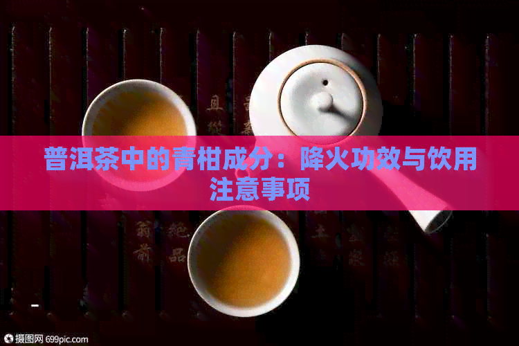 普洱茶中的青柑成分：降火功效与饮用注意事项