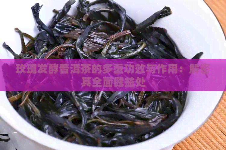 玫瑰发酵普洱茶的多重功效与作用：解密其全面健益处