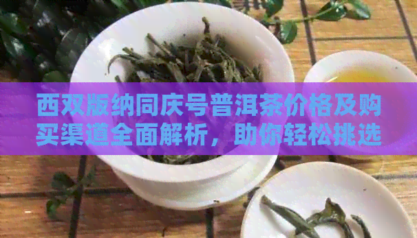 西双版纳同庆号普洱茶价格及购买渠道全面解析，助你轻松挑选好茶