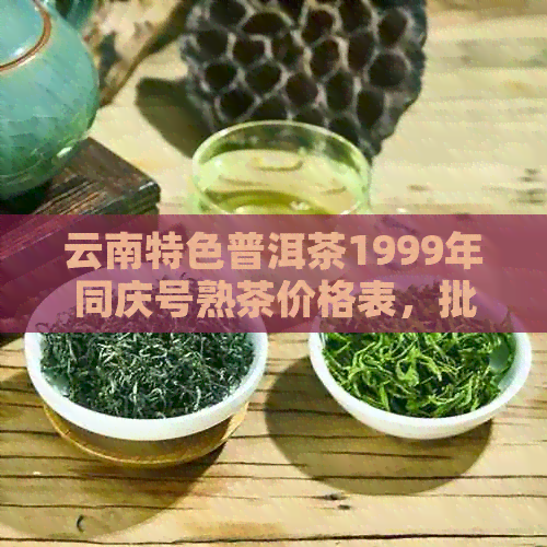 云南特色普洱茶1999年同庆号熟茶价格表，批发供应商