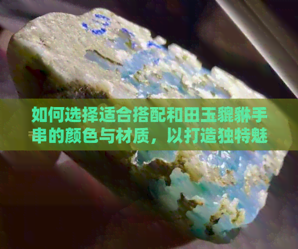 如何选择适合搭配和田玉貔貅手串的颜色与材质，以打造独特魅力