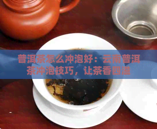 普洱茶怎么冲泡好：云南普洱茶冲泡技巧，让茶香四溢