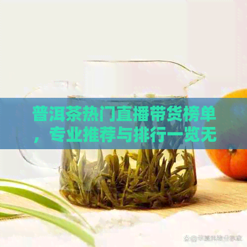 普洱茶热门直播带货榜单，专业推荐与排行一览无余