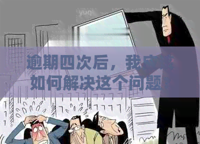 逾期四次后，我应该如何解决这个问题？全面解答相关疑问和应对策略