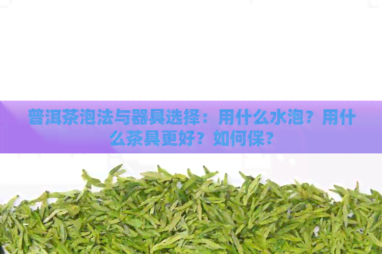 普洱茶泡法与器具选择：用什么水泡？用什么茶具更好？如何保？