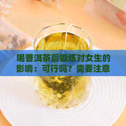 喝普洱茶后锻炼对女生的影响：可行吗？需要注意什么？如何避免不适？