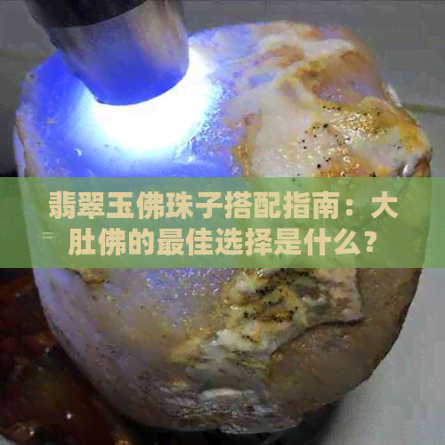 翡翠玉佛珠子搭配指南：大肚佛的更佳选择是什么？