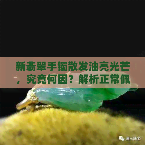 新翡翠手镯散发油亮光芒，究竟何因？解析正常佩戴与保养细节