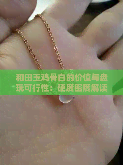 和田玉鸡骨白的价值与盘玩可行性：硬度密度解读