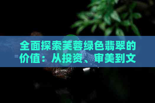 全面探索芙蓉绿色翡翠的价值：从投资、审美到文化意义的深入剖析