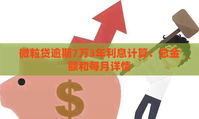 微粒贷逾期7万3年利息计算：总金额和每月详情