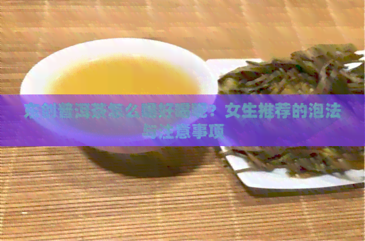 东创普洱茶怎么喝好喝呢？女生推荐的泡法与注意事项